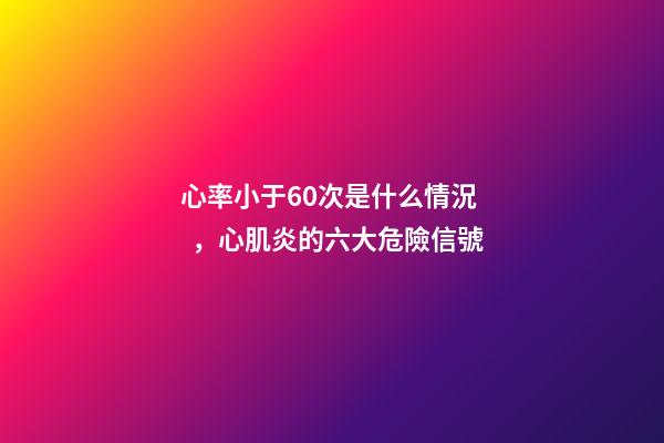 心率小于60次是什么情況，心肌炎的六大危險信號